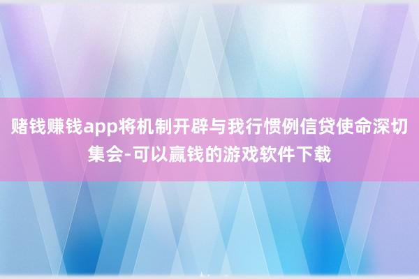 赌钱赚钱app将机制开辟与我行惯例信贷使命深切集会-可以赢钱的游戏软件下载