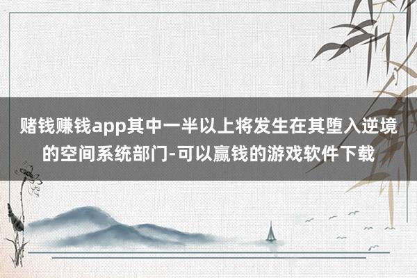 赌钱赚钱app其中一半以上将发生在其堕入逆境的空间系统部门-可以赢钱的游戏软件下载