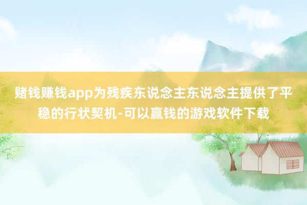 赌钱赚钱app为残疾东说念主东说念主提供了平稳的行状契机-可以赢钱的游戏软件下载