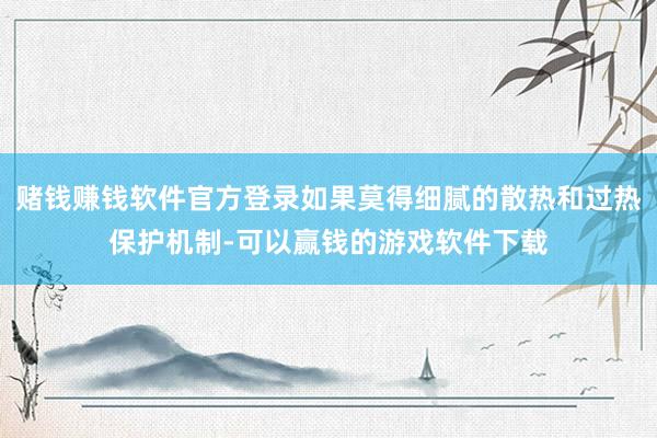 赌钱赚钱软件官方登录如果莫得细腻的散热和过热保护机制-可以赢钱的游戏软件下载