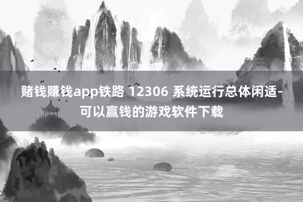赌钱赚钱app铁路 12306 系统运行总体闲适-可以赢钱的游戏软件下载