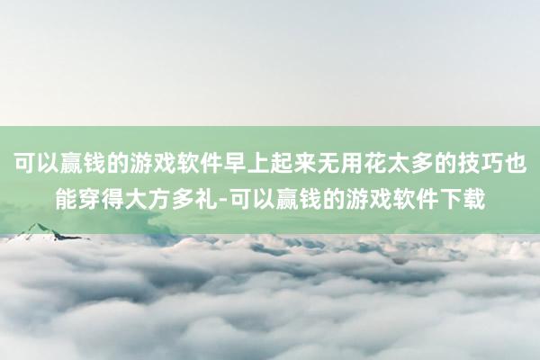 可以赢钱的游戏软件早上起来无用花太多的技巧也能穿得大方多礼-可以赢钱的游戏软件下载