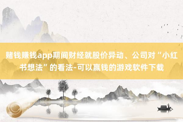 赌钱赚钱app期间财经就股价异动、公司对“小红书想法”的看法-可以赢钱的游戏软件下载