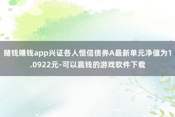 赌钱赚钱app兴证各人恒信债券A最新单元净值为1.0922元-可以赢钱的游戏软件下载