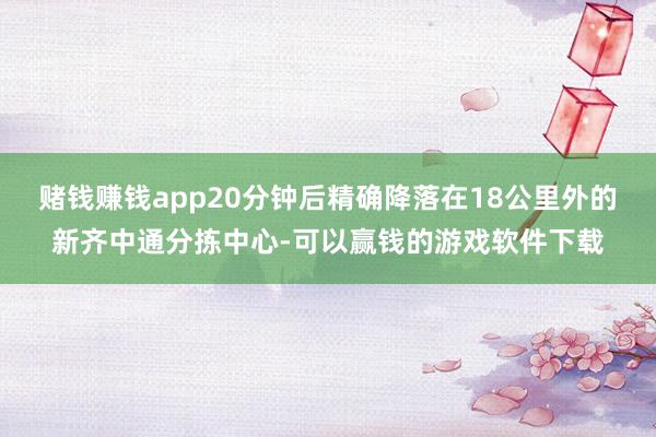赌钱赚钱app20分钟后精确降落在18公里外的新齐中通分拣中心-可以赢钱的游戏软件下载