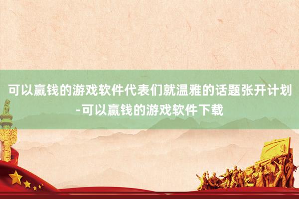 可以赢钱的游戏软件代表们就温雅的话题张开计划-可以赢钱的游戏软件下载