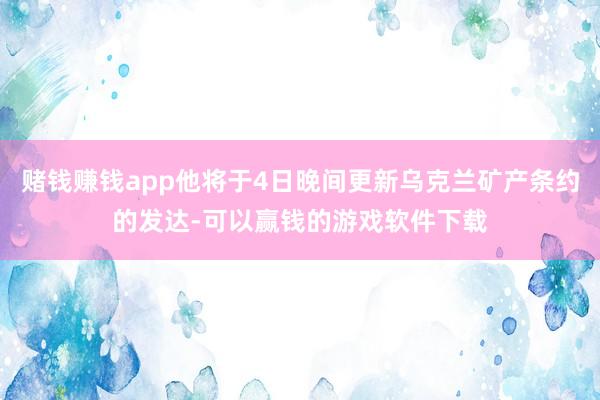 赌钱赚钱app他将于4日晚间更新乌克兰矿产条约的发达-可以赢钱的游戏软件下载