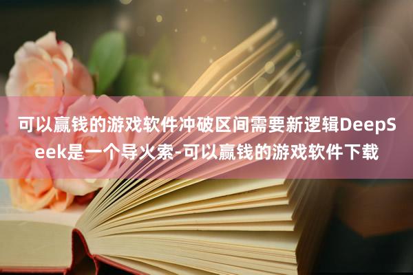 可以赢钱的游戏软件冲破区间需要新逻辑DeepSeek是一个导火索-可以赢钱的游戏软件下载