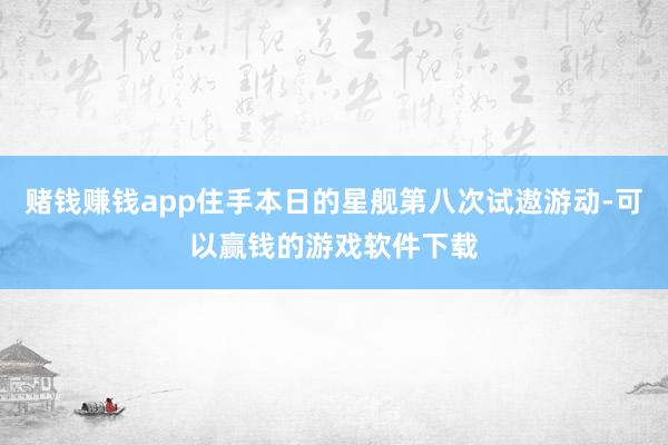 赌钱赚钱app住手本日的星舰第八次试遨游动-可以赢钱的游戏软件下载