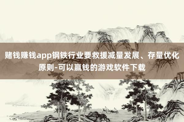 赌钱赚钱app钢铁行业要救援减量发展、存量优化原则-可以赢钱的游戏软件下载