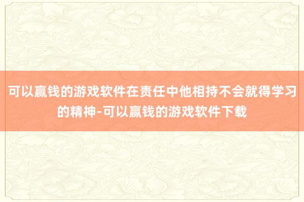 可以赢钱的游戏软件在责任中他相持不会就得学习的精神-可以赢钱的游戏软件下载