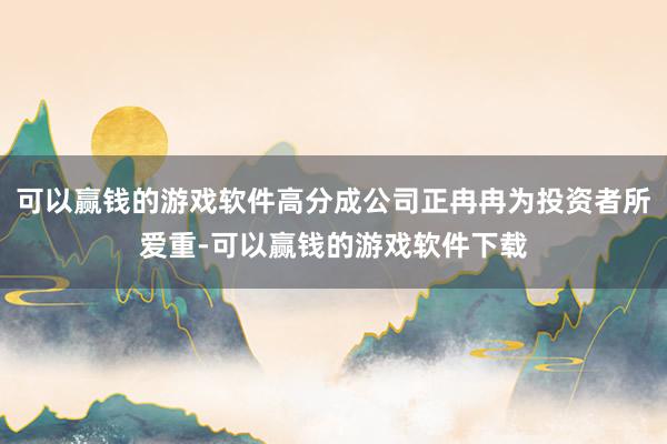 可以赢钱的游戏软件高分成公司正冉冉为投资者所爱重-可以赢钱的游戏软件下载