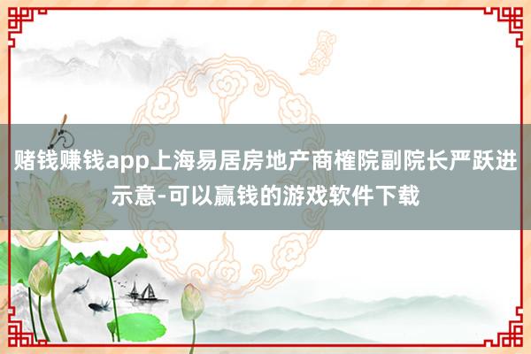 赌钱赚钱app上海易居房地产商榷院副院长严跃进示意-可以赢钱的游戏软件下载