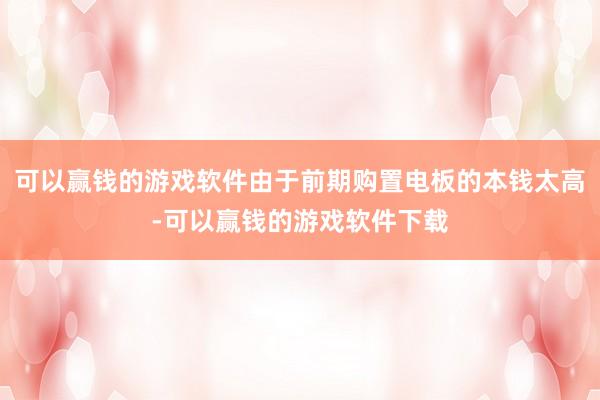 可以赢钱的游戏软件由于前期购置电板的本钱太高-可以赢钱的游戏软件下载