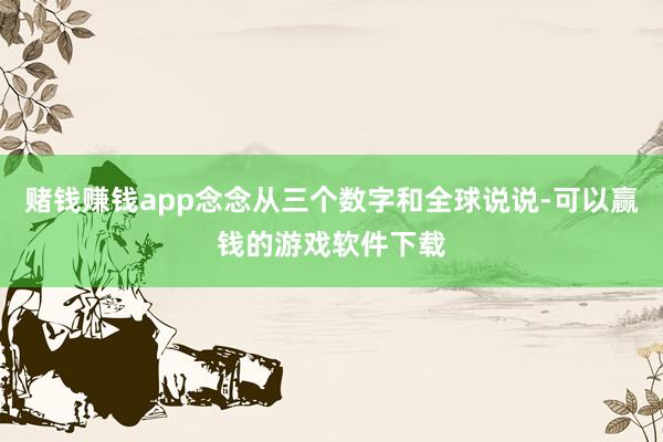 赌钱赚钱app念念从三个数字和全球说说-可以赢钱的游戏软件下载