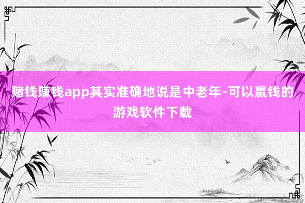 赌钱赚钱app其实准确地说是中老年-可以赢钱的游戏软件下载