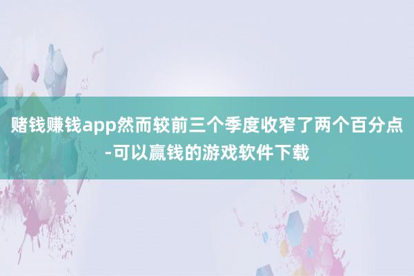 赌钱赚钱app然而较前三个季度收窄了两个百分点-可以赢钱的游戏软件下载