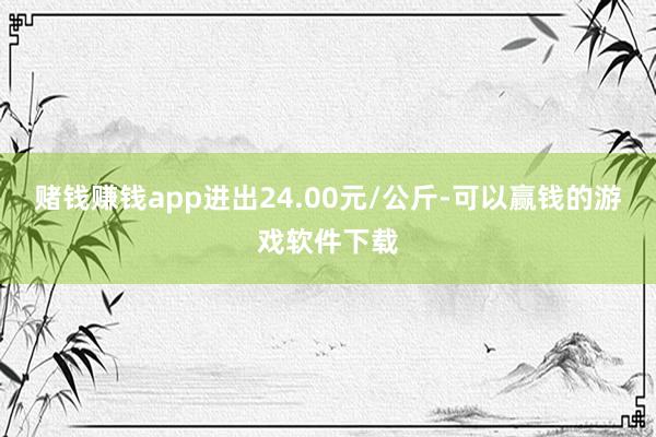 赌钱赚钱app进出24.00元/公斤-可以赢钱的游戏软件下载