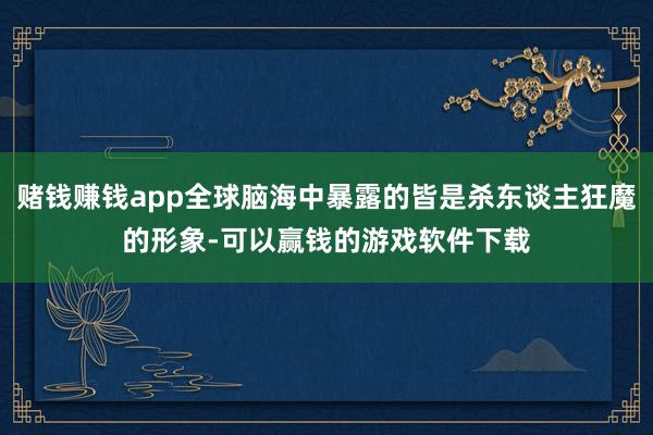 赌钱赚钱app全球脑海中暴露的皆是杀东谈主狂魔的形象-可以赢钱的游戏软件下载