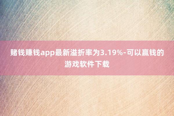 赌钱赚钱app最新溢折率为3.19%-可以赢钱的游戏软件下载