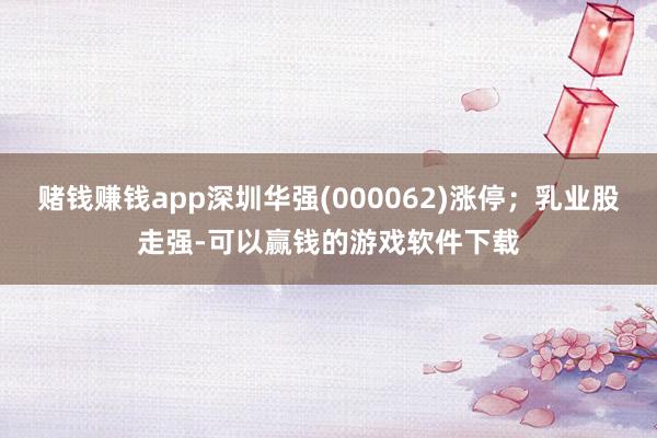 赌钱赚钱app深圳华强(000062)涨停；乳业股走强-可以赢钱的游戏软件下载