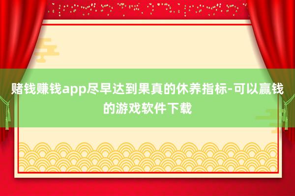 赌钱赚钱app尽早达到果真的休养指标-可以赢钱的游戏软件下载