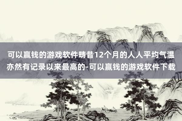 可以赢钱的游戏软件畴昔12个月的人人平均气温亦然有记录以来最高的-可以赢钱的游戏软件下载