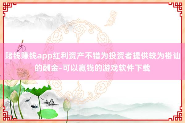 赌钱赚钱app红利资产不错为投资者提供较为褂讪的酬金-可以赢钱的游戏软件下载