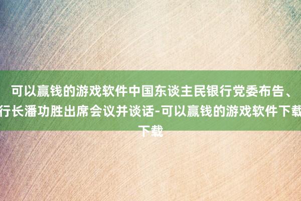 可以赢钱的游戏软件中国东谈主民银行党委布告、行长潘功胜出席会议并谈话-可以赢钱的游戏软件下载