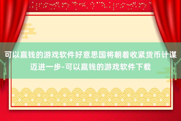 可以赢钱的游戏软件好意思国将朝着收紧货币计谋迈进一步-可以赢钱的游戏软件下载