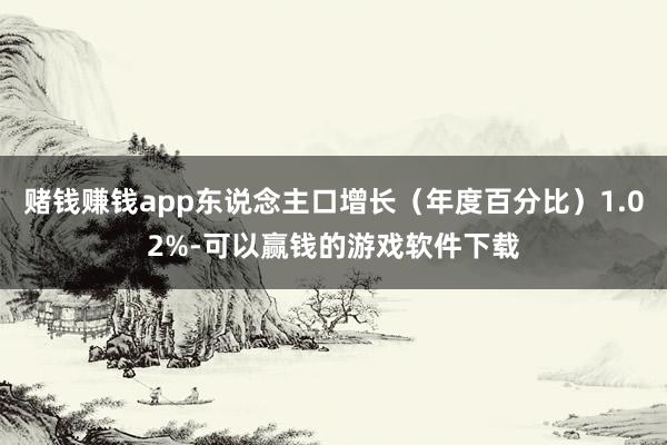 赌钱赚钱app东说念主口增长（年度百分比）1.02%-可以赢钱的游戏软件下载