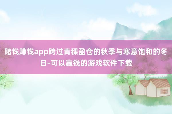 赌钱赚钱app跨过青稞盈仓的秋季与寒意饱和的冬日-可以赢钱的游戏软件下载