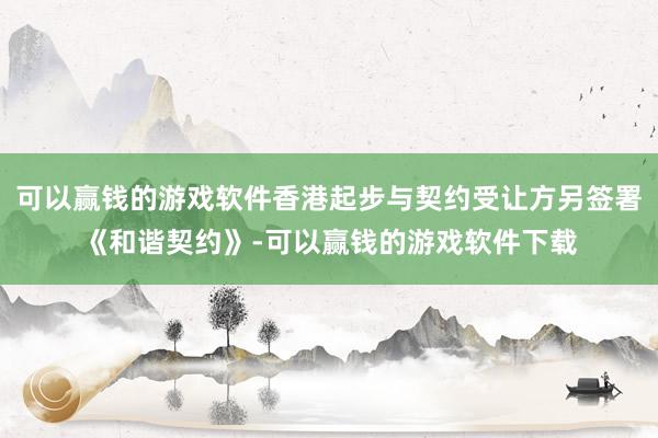 可以赢钱的游戏软件香港起步与契约受让方另签署《和谐契约》-可以赢钱的游戏软件下载