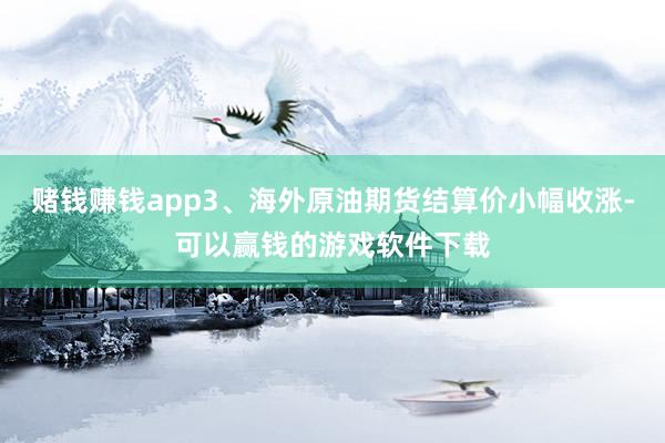 赌钱赚钱app3、海外原油期货结算价小幅收涨-可以赢钱的游戏软件下载