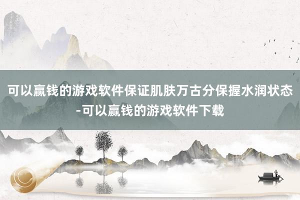 可以赢钱的游戏软件保证肌肤万古分保握水润状态-可以赢钱的游戏软件下载