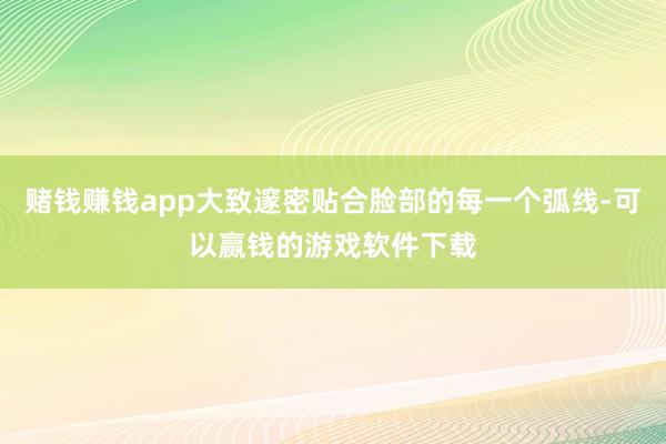 赌钱赚钱app大致邃密贴合脸部的每一个弧线-可以赢钱的游戏软件下载