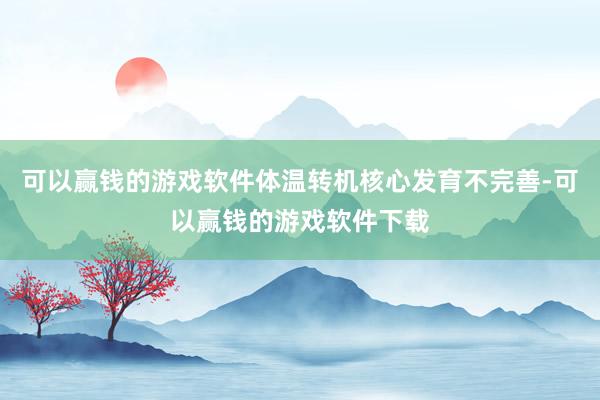 可以赢钱的游戏软件体温转机核心发育不完善-可以赢钱的游戏软件下载