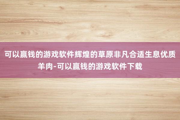 可以赢钱的游戏软件辉煌的草原非凡合适生息优质羊肉-可以赢钱的游戏软件下载