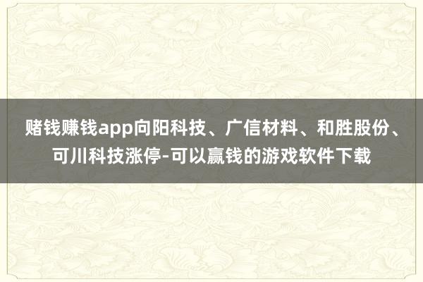赌钱赚钱app向阳科技、广信材料、和胜股份、可川科技涨停-可以赢钱的游戏软件下载