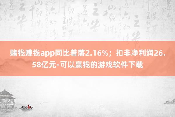 赌钱赚钱app同比着落2.16%；扣非净利润26.58亿元-可以赢钱的游戏软件下载