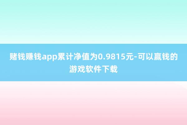 赌钱赚钱app累计净值为0.9815元-可以赢钱的游戏软件下载