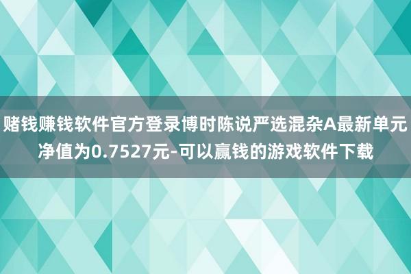 赌钱赚钱软件官方登录博时陈说严选混杂A最新单元净值为0.7527元-可以赢钱的游戏软件下载