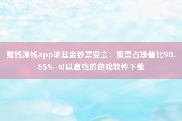 赌钱赚钱app该基金钞票竖立：股票占净值比90.65%-可以赢钱的游戏软件下载