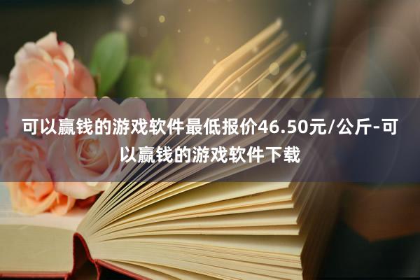 可以赢钱的游戏软件最低报价46.50元/公斤-可以赢钱的游戏软件下载