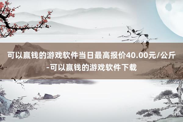 可以赢钱的游戏软件当日最高报价40.00元/公斤-可以赢钱的游戏软件下载