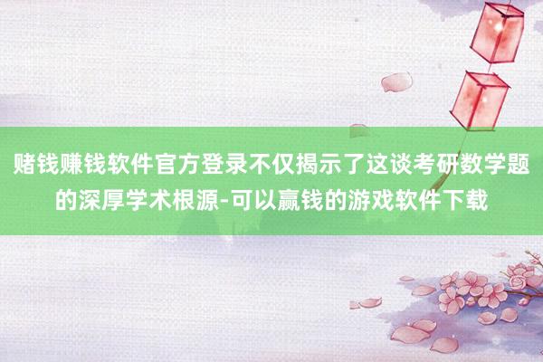 赌钱赚钱软件官方登录不仅揭示了这谈考研数学题的深厚学术根源-可以赢钱的游戏软件下载