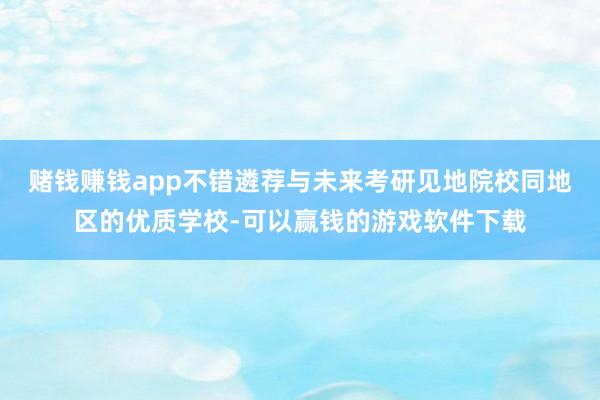 赌钱赚钱app不错遴荐与未来考研见地院校同地区的优质学校-可以赢钱的游戏软件下载