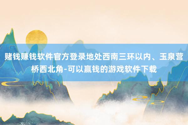 赌钱赚钱软件官方登录地处西南三环以内、玉泉营桥西北角-可以赢钱的游戏软件下载
