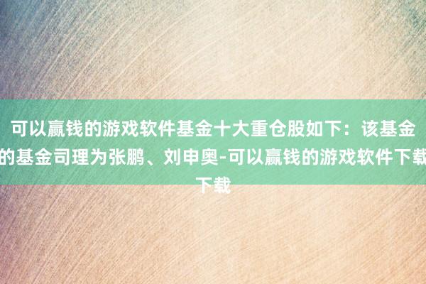 可以赢钱的游戏软件基金十大重仓股如下：该基金的基金司理为张鹏、刘申奥-可以赢钱的游戏软件下载