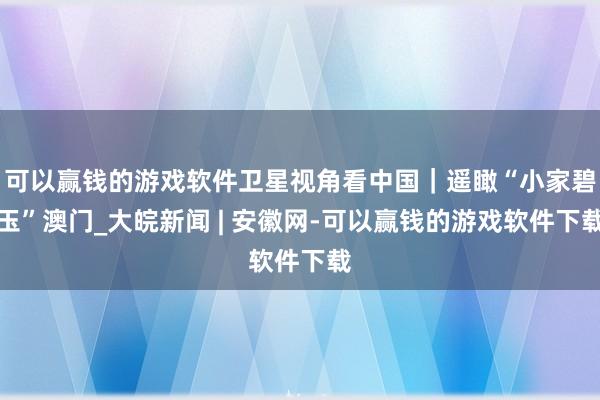 可以赢钱的游戏软件卫星视角看中国｜遥瞰“小家碧玉”澳门_大皖新闻 | 安徽网-可以赢钱的游戏软件下载